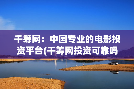 千筹网：中国专业的电影投资平台(千筹网投资可靠吗知乎)
