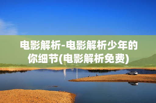 电影解析-电影解析少年的你细节(电影解析免费)