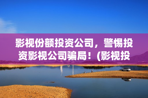 影视份额投资公司，警惕投资影视公司骗局！(影视投资公司怎么盈利)