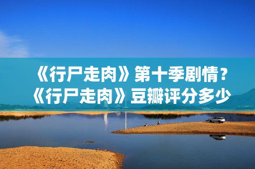 《行尸走肉》第十季剧情？《行尸走肉》豆瓣评分多少？(行尸走肉第二季完整在线观看免费)