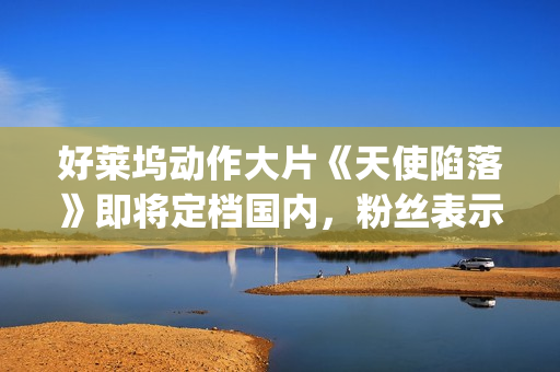 好莱坞动作大片《天使陷落》即将定档国内，粉丝表示非常期待！(2025好莱坞动作大片)