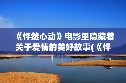 《怦然心动》电影里隐藏着关于爱情的美好故事(《怦然心动》电影完整版)