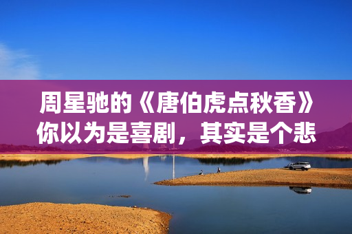 周星驰的《唐伯虎点秋香》你以为是喜剧，其实是个悲剧！(周星驰唐伯虎演员表)