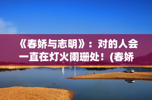 《春娇与志明》：对的人会一直在灯火阑珊处！(春娇与志明表达了什么)