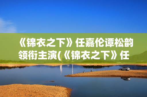 《锦衣之下》任嘉伦谭松韵领衔主演(《锦衣之下》任嘉伦电视剧免费观看)