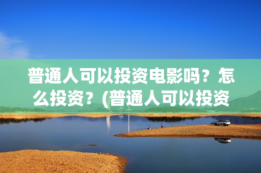 普通人可以投资电影吗？怎么投资？(普通人可以投资充电桩吗)