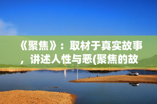 《聚焦》：取材于真实故事，讲述人性与恶(聚焦的故事原型)