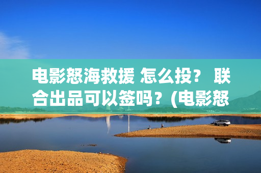 电影怒海救援 怎么投？ 联合出品可以签吗？(电影怒海救援真实事件)