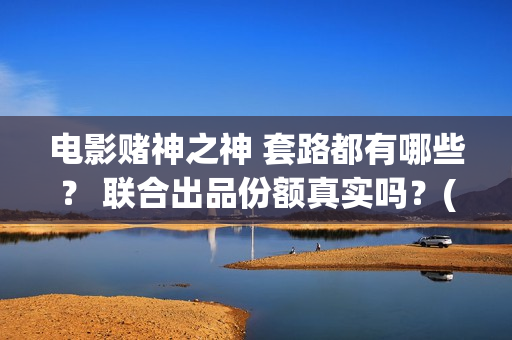 电影赌神之神 套路都有哪些？ 联合出品份额真实吗？(电影赌神之神2020)
