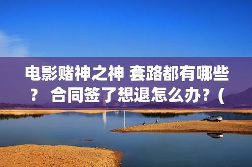 电影赌神之神 套路都有哪些？ 合同签了想退怎么办？(电影赌神之神在线观看全集)