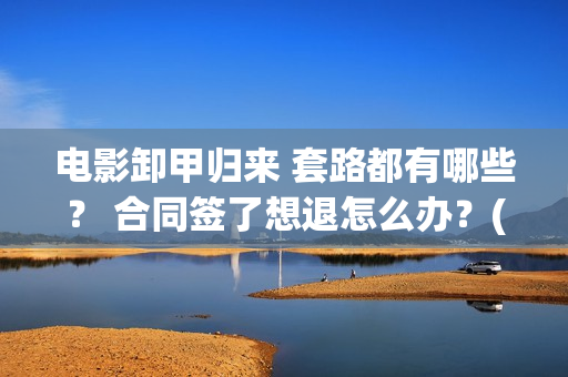 电影卸甲归来 套路都有哪些？ 合同签了想退怎么办？(电影卸甲归来)
