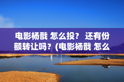 电影杨戬 怎么投？ 还有份额转让吗？(电影杨戬 怎么下架了)