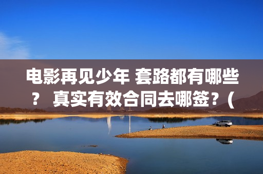 电影再见少年 套路都有哪些？ 真实有效合同去哪签？(电影再见少年)