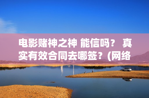 电影赌神之神 能信吗？ 真实有效合同去哪签？(网络电影赌神之神)