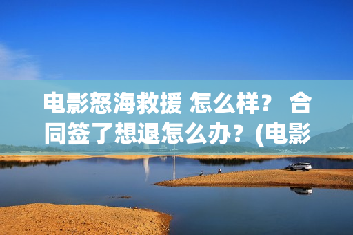 电影怒海救援 怎么样？ 合同签了想退怎么办？(电影怒海救援在线观看)