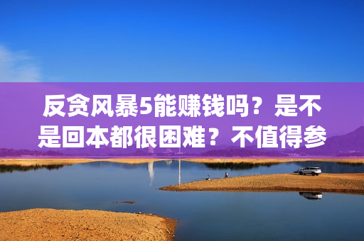 反贪风暴5能赚钱吗？是不是回本都很困难？不值得参与？(反贪风暴5能投吗)