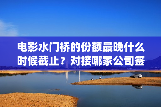 电影水门桥的份额最晚什么时候截止？对接哪家公司签合同？(水门桥电影演员)