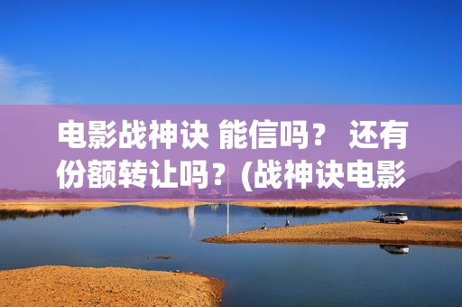 电影战神诀 能信吗？ 还有份额转让吗？(战神诀电影演员名单)
