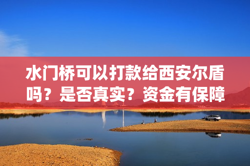 水门桥可以打款给西安尔盾吗?是否真实?资金有保障吗?(水门桥是怎么回事) 水门桥可以打款给西安尔盾吗?是否真实?资金有保障吗?(水门桥是怎么回事)