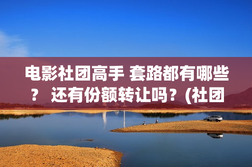 电影社团高手 套路都有哪些？ 还有份额转让吗？(社团高手电影演员名单)