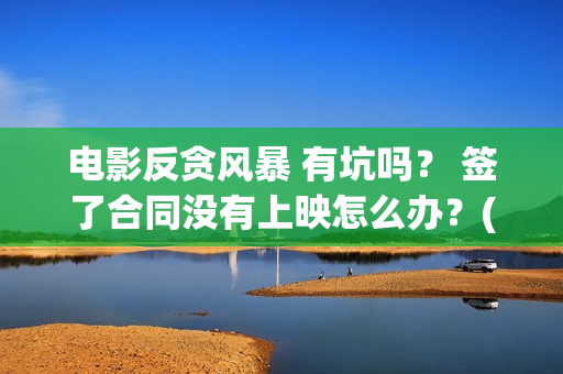 电影反贪风暴 有坑吗？ 签了合同没有上映怎么办？(电影反贪风暴1免费完整版)