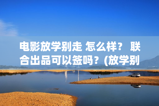 电影放学别走 怎么样？ 联合出品可以签吗？(放学别走的主演是谁)