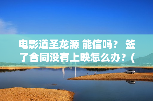 电影道圣龙源 能信吗？ 签了合同没有上映怎么办？(道圣龙源公司在哪儿)