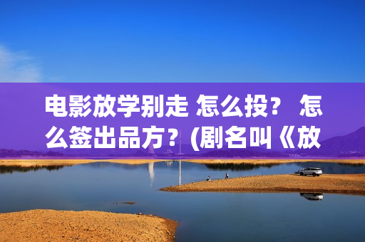 电影放学别走 怎么投？ 怎么签出品方？(剧名叫《放学别走》)
