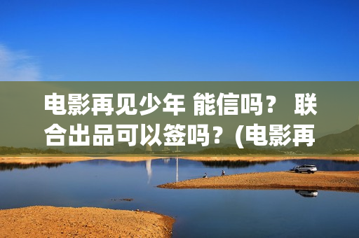电影再见少年 能信吗？ 联合出品可以签吗？(电影再见少年结局是什么)