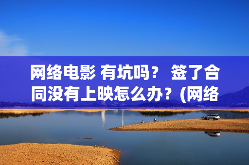 网络电影 有坑吗？ 签了合同没有上映怎么办？(网络电影啥意思)