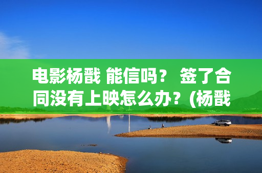 电影杨戬 能信吗？ 签了合同没有上映怎么办？(杨戬这部电影)