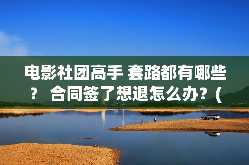 电影社团高手 套路都有哪些？ 合同签了想退怎么办？(电影社团是干什么的)