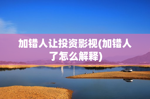加错人让投资影视(加错人了怎么解释)