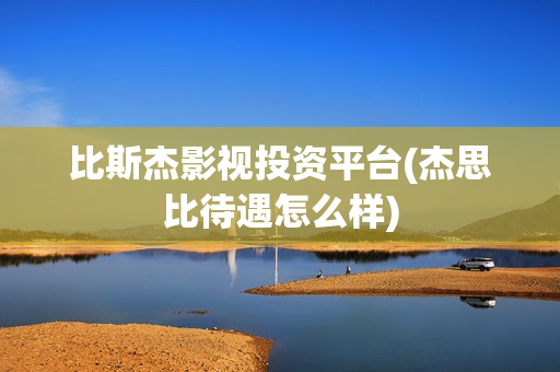 比斯杰影视投资平台(杰思比待遇怎么样)