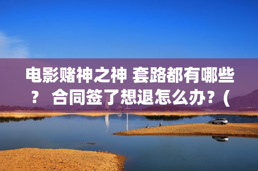 电影赌神之神 套路都有哪些？ 合同签了想退怎么办？(电影赌神之神演员表大全)
