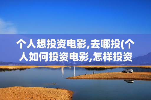 个人想投资电影,去哪投(个人如何投资电影,怎样投资电影?)