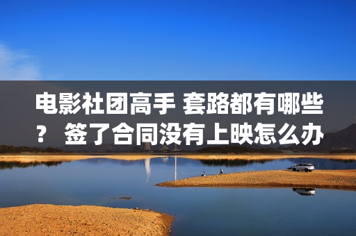 电影社团高手 套路都有哪些？ 签了合同没有上映怎么办？(电影社社团简介)