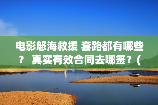 电影怒海救援 套路都有哪些？ 真实有效合同去哪签？(电影怒海救援剧情介绍)