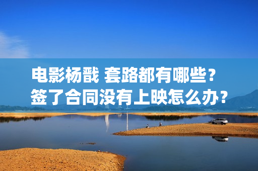 电影杨戬 套路都有哪些？ 签了合同没有上映怎么办？(电影杨戬 套路是什么)