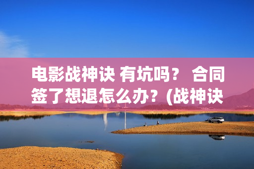 电影战神诀 有坑吗？ 合同签了想退怎么办？(战神诀电影演员名单)