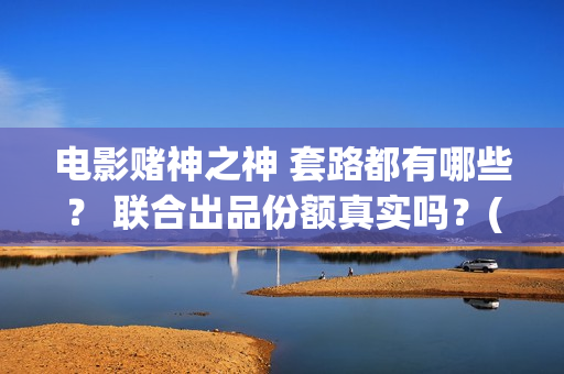 电影赌神之神 套路都有哪些？ 联合出品份额真实吗？(电影赌神之神剧情介绍)