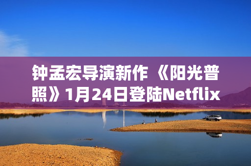 钟孟宏导演新作 《阳光普照》1月24日登陆Netflix(钟孟宏导演新作品有哪些)