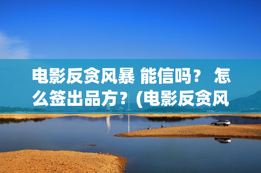 电影反贪风暴 能信吗？ 怎么签出品方？(电影反贪风暴5)