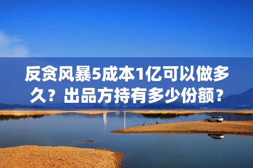 反贪风暴5成本1亿可以做多久？出品方持有多少份额？(反贪风暴5剧情详解)