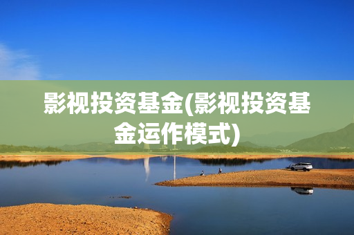 影视投资基金(影视投资基金运作模式)
