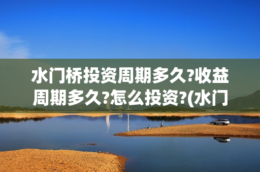 水门桥投资周期多久?收益周期多久?怎么投资?(水门桥 官宣)