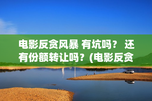 电影反贪风暴 有坑吗？ 还有份额转让吗？(电影反贪风暴4国语免费观看)