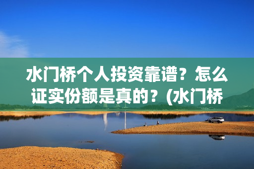 水门桥个人投资靠谱?怎么证实份额是真的?(水门桥在哪儿) 水门桥个人投资靠谱?怎么证实份额是真的?(水门桥在哪儿)