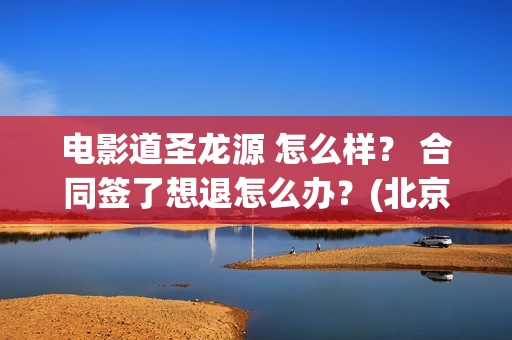 电影道圣龙源 怎么样？ 合同签了想退怎么办？(北京道圣龙源传媒公司正规吗)