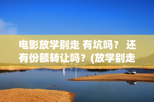 电影放学别走 有坑吗？ 还有份额转让吗？(放学别走2017)